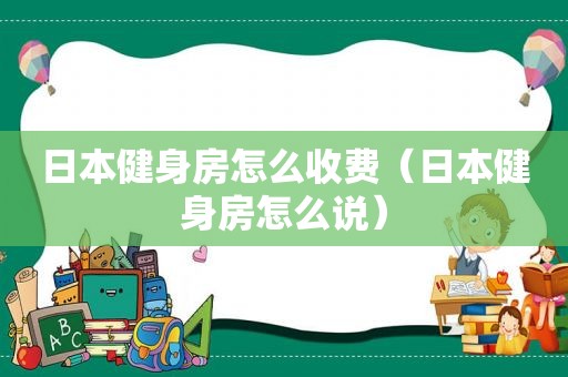 日本健身房怎么收费（日本健身房怎么说）