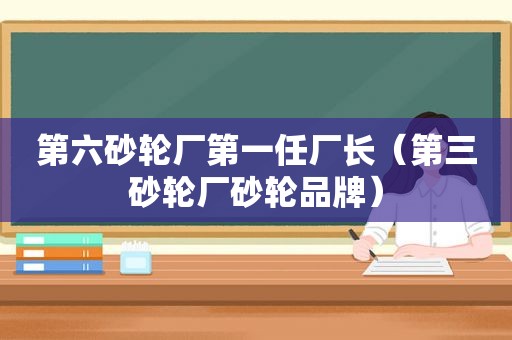 第六砂轮厂第一任厂长（第三砂轮厂砂轮品牌）