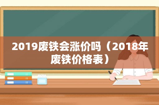 2019废铁会涨价吗（2018年废铁价格表）