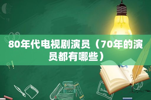 80年代电视剧演员（70年的演员都有哪些）