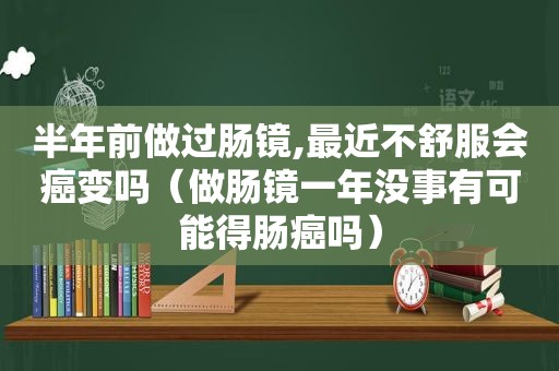 半年前做过肠镜,最近不舒服会癌变吗（做肠镜一年没事有可能得肠癌吗）