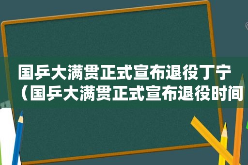 国乒大满贯正式宣布退役丁宁（国乒大满贯正式宣布退役时间）