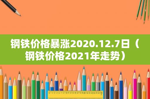 钢铁价格暴涨2020.12.7日（钢铁价格2021年走势）