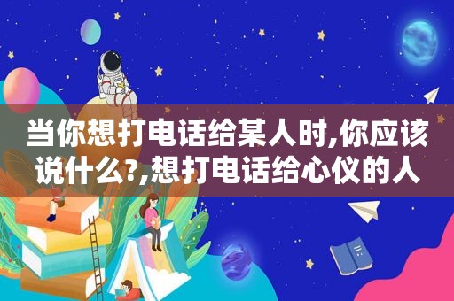 当你想打电话给某人时,你应该说什么?,想打电话给心仪的人即兴表演