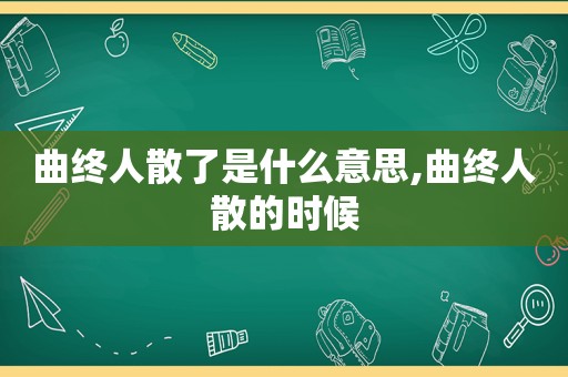 曲终人散了是什么意思,曲终人散的时候