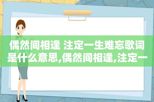 偶然间相逢 注定一生难忘歌词是什么意思,偶然间相逢,注定一生难忘