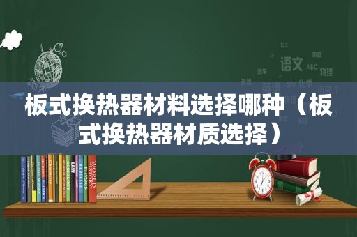 板式换热器材料选择哪种（板式换热器材质选择）