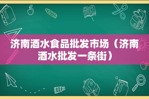 济南酒水食品批发市场（济南酒水批发一条街）