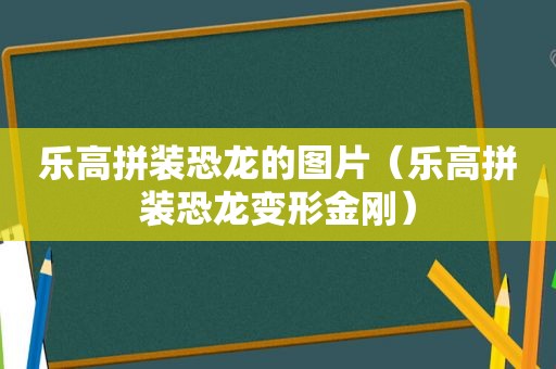 乐高拼装恐龙的图片（乐高拼装恐龙变形金刚）