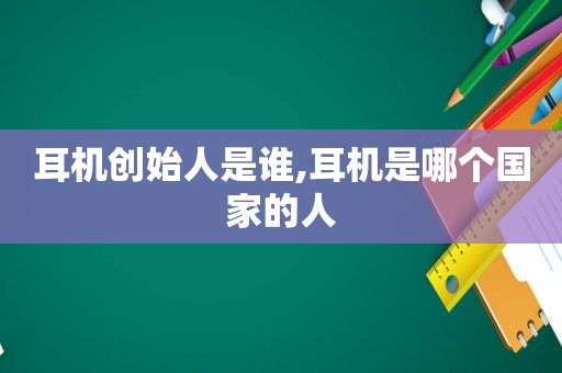 耳机创始人是谁,耳机是哪个国家的人