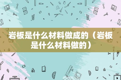 岩板是什么材料做成的（岩板是什么材料做的）