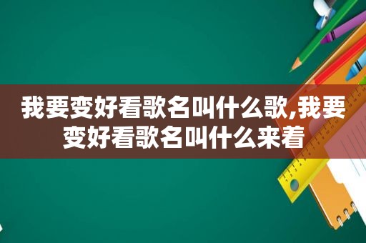 我要变好看歌名叫什么歌,我要变好看歌名叫什么来着