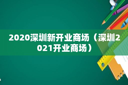 2020深圳新开业商场（深圳2021开业商场）