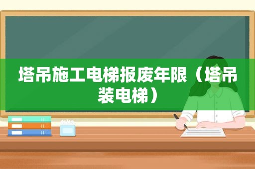 塔吊施工电梯报废年限（塔吊装电梯）