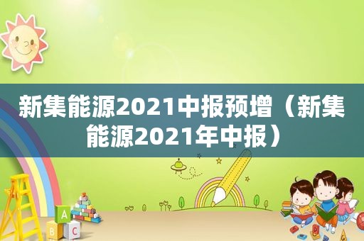 新集能源2021中报预增（新集能源2021年中报）