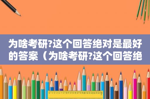 为啥考研?这个回答绝对是最好的答案（为啥考研?这个回答绝对是最好的选择）