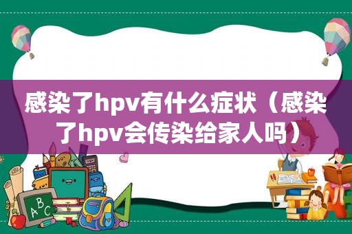 感染了hpv有什么症状（感染了hpv会传染给家人吗）