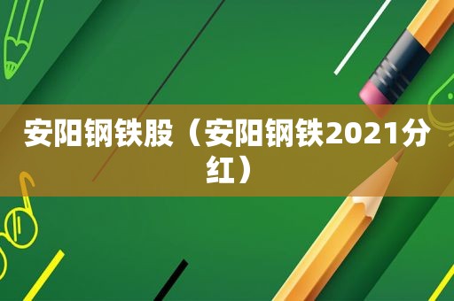 安阳钢铁股（安阳钢铁2021分红）