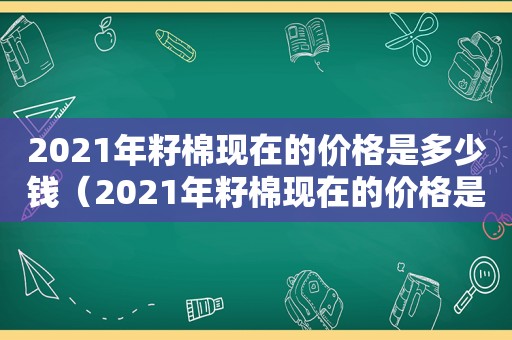 2021年籽棉现在的价格是多少钱（2021年籽棉现在的价格是多少钱一斤）