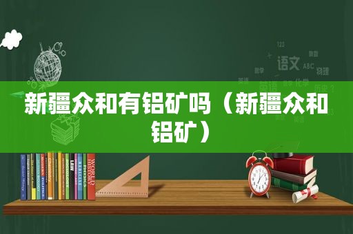 新疆众和有铝矿吗（新疆众和 铝矿）