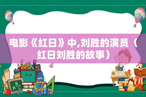 电影《红日》中,刘胜的演员（红日刘胜的故事）