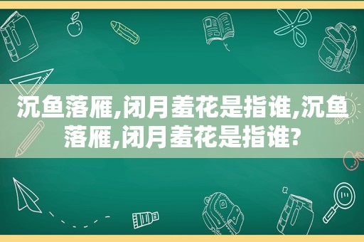 沉鱼落雁,闭月羞花是指谁,沉鱼落雁,闭月羞花是指谁?