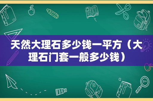 天然大理石多少钱一平方（大理石门套一般多少钱）