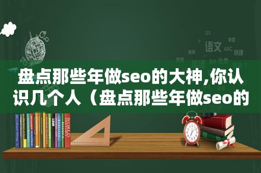 盘点那些年做seo的大神,你认识几个人（盘点那些年做seo的大神,你认识几个网站）