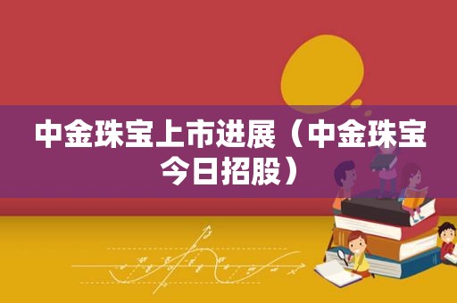 中金珠宝上市进展（中金珠宝今日招股）