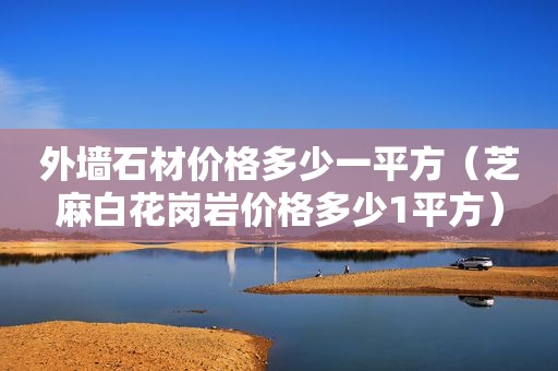 外墙石材价格多少一平方（芝麻白花岗岩价格多少1平方）