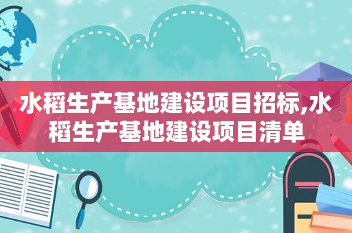 水稻生产基地建设项目招标,水稻生产基地建设项目清单