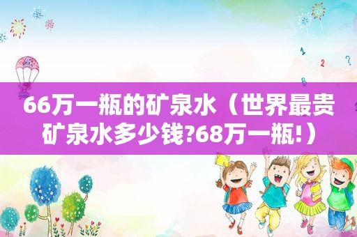 66万一瓶的矿泉水（世界最贵矿泉水多少钱?68万一瓶!）