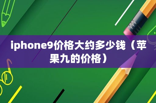 iphone9价格大约多少钱（苹果九的价格）