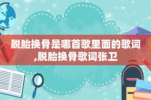 脱胎换骨是哪首歌里面的歌词,脱胎换骨歌词张卫