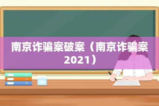 南京诈骗案破案（南京诈骗案2021）