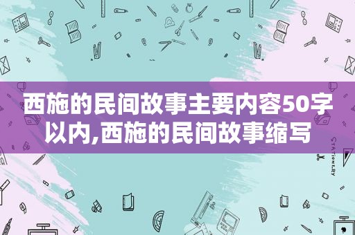 西施的民间故事主要内容50字以内,西施的民间故事缩写