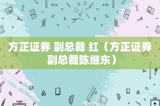 方正证券 副总裁 红（方正证券 副总裁陈继东）