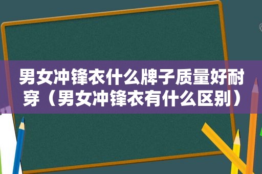 男女冲锋衣什么牌子质量好耐穿（男女冲锋衣有什么区别）