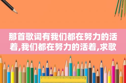 那首歌词有我们都在努力的活着,我们都在努力的活着,求歌名