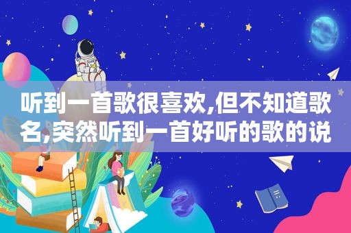 听到一首歌很喜欢,但不知道歌名,突然听到一首好听的歌的说说心情