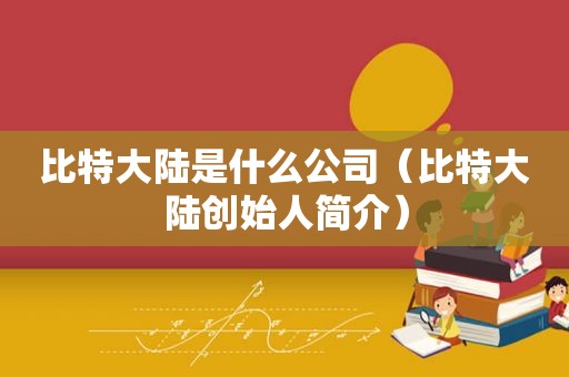 比特大陆是什么公司（比特大陆创始人简介）