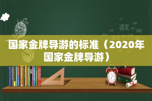 国家金牌导游的标准（2020年国家金牌导游）