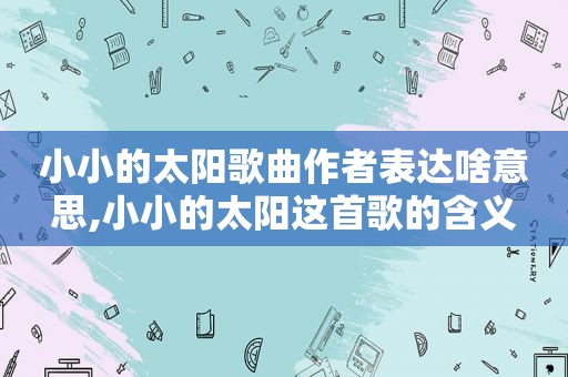 小小的太阳歌曲作者表达啥意思,小小的太阳这首歌的含义