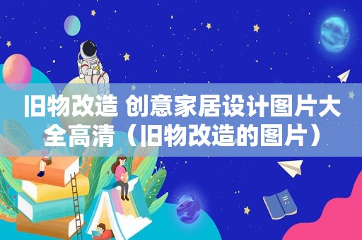 旧物改造 创意家居设计图片大全高清（旧物改造的图片）