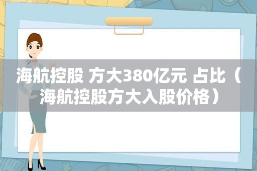 海航控股 方大380亿元 占比（海航控股方大入股价格）