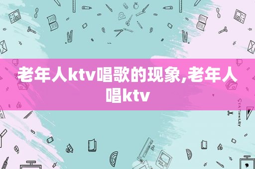 老年人ktv唱歌的现象,老年人唱ktv