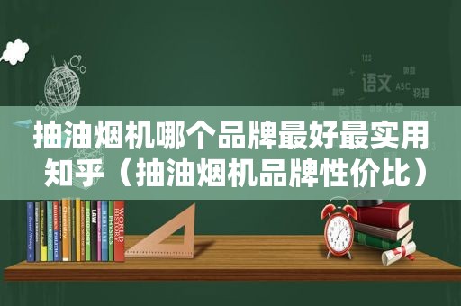 抽油烟机哪个品牌最好最实用 知乎（抽油烟机品牌性价比）