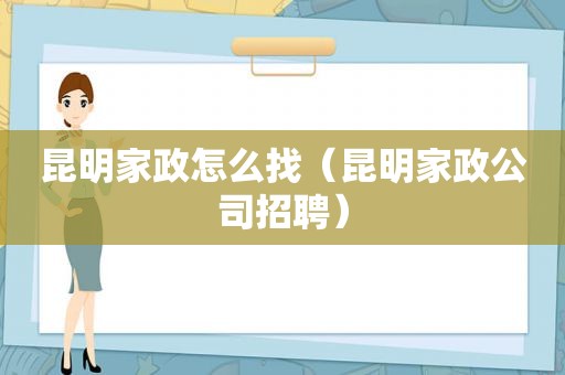 昆明家政怎么找（昆明家政公司招聘）