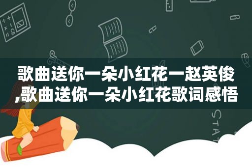 歌曲送你一朵小红花一赵英俊,歌曲送你一朵小红花歌词感悟