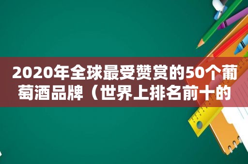 2020年全球最受赞赏的50个葡萄酒品牌（世界上排名前十的葡萄酒）